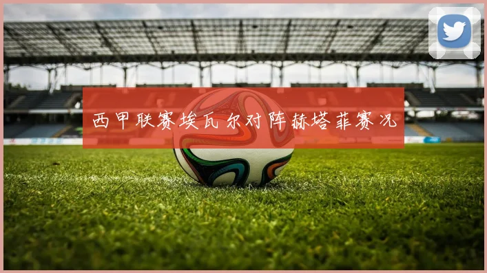 西甲联赛埃瓦尔对阵赫塔菲赛况