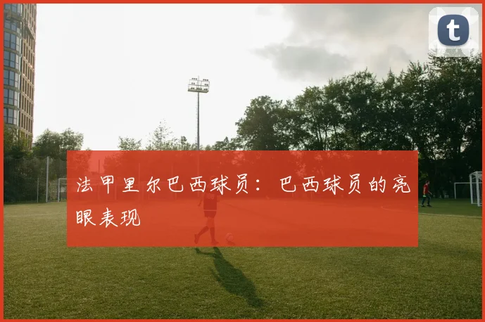 法甲里尔巴西球员：巴西球员的亮眼表现