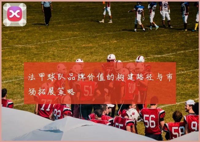 法甲球队品牌价值的构建路径与市场拓展策略