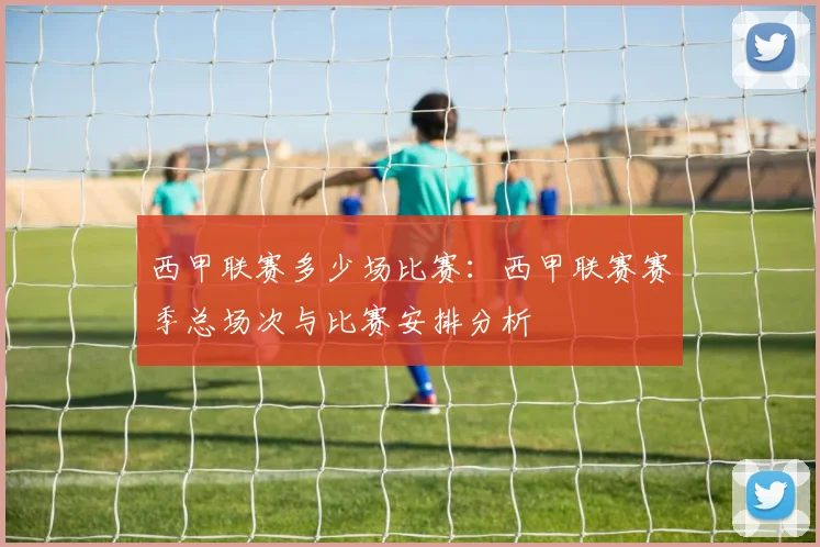 西甲联赛多少场比赛：西甲联赛赛季总场次与比赛安排分析