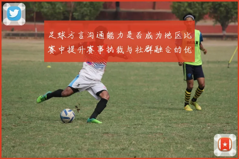 足球方言沟通能力是否成为地区比赛中提升赛事执裁与社群融合的优势