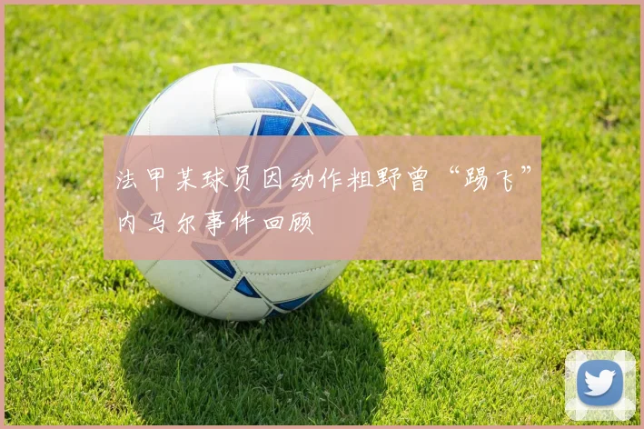 法甲某球员因动作粗野曾“踢飞”内马尔事件回顾