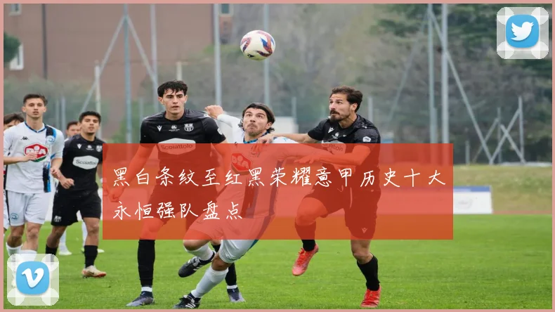 黑白条纹至红黑荣耀意甲历史十大永恒强队盘点