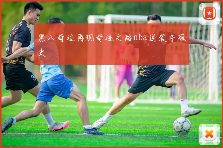 黑八奇迹再现奇迹之路nba逆袭夺冠史