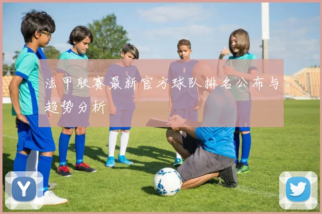 法甲联赛最新官方球队排名公布与趋势分析